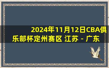 2024年11月12日CBA俱乐部杯定州赛区 江苏 - 广东 全场精华回放